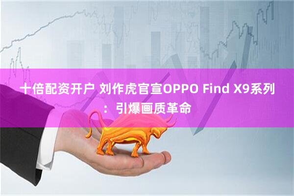 十倍配资开户 刘作虎官宣OPPO Find X9系列：引爆画质革命