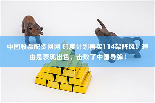 中国股票配资网网 印度计划再买114架阵风！理由是表现出色，击败了中国导弹！