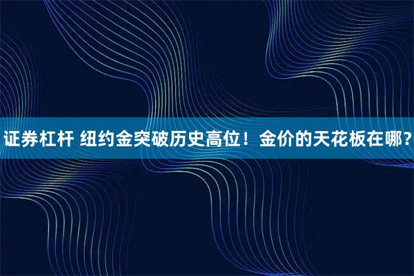 证券杠杆 纽约金突破历史高位！金价的天花板在哪？