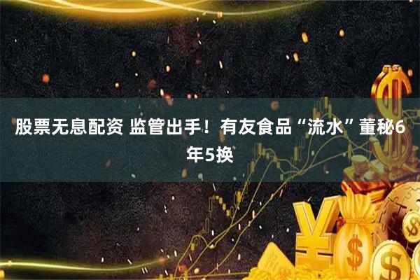 股票无息配资 监管出手！有友食品“流水”董秘6年5换