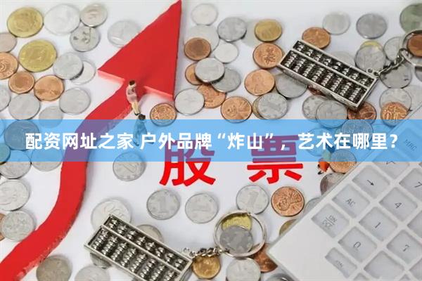配资网址之家 户外品牌“炸山”，艺术在哪里？