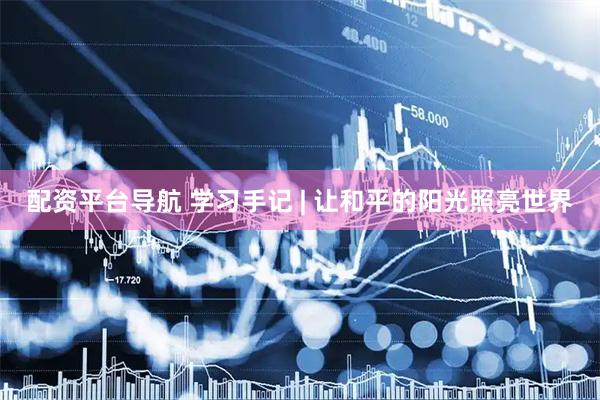 配资平台导航 学习手记 | 让和平的阳光照亮世界