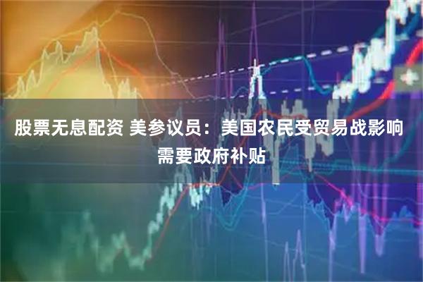 股票无息配资 美参议员：美国农民受贸易战影响 需要政府补贴