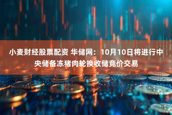 小麦财经股票配资 华储网：10月10日将进行中央储备冻猪肉轮换收储竞价交易