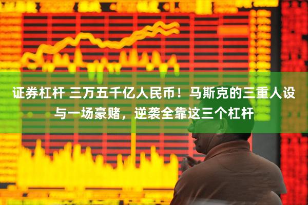 证券杠杆 三万五千亿人民币！马斯克的三重人设与一场豪赌，逆袭全靠这三个杠杆