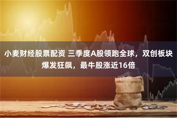 小麦财经股票配资 三季度A股领跑全球，双创板块爆发狂飙，最牛股涨近16倍