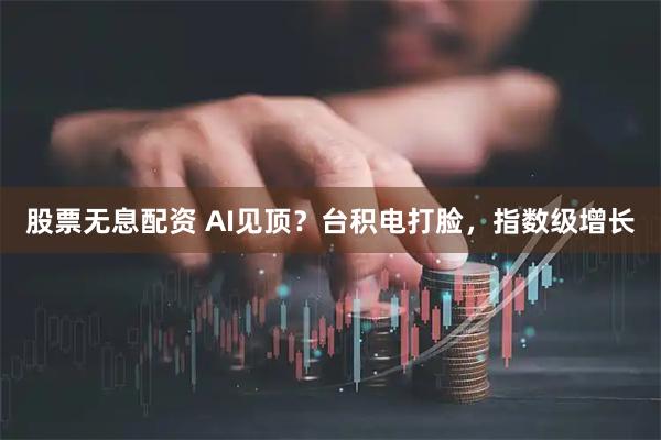 股票无息配资 AI见顶？台积电打脸，指数级增长