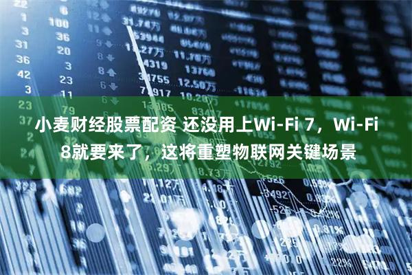 小麦财经股票配资 还没用上Wi-Fi 7，Wi-Fi 8就要来了，这将重塑物联网关键场景
