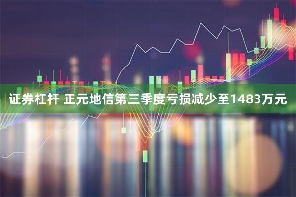 证券杠杆 正元地信第三季度亏损减少至1483万元