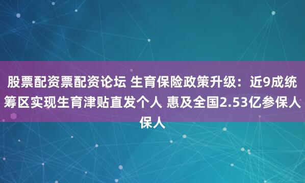 股票配资票配资论坛 生育保险政策升级：近9成统筹区实现生育津贴直发个人 惠及全国2.53亿参保人
