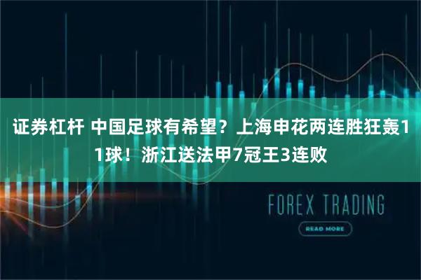 证券杠杆 中国足球有希望？上海申花两连胜狂轰11球！浙江送法甲7冠王3连败