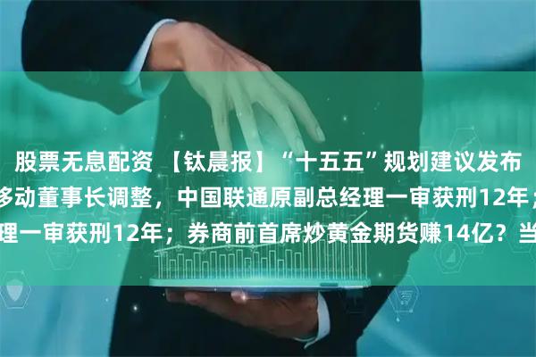 股票无息配资 【钛晨报】“十五五”规划建议发布，提及金融17次；中国移动董事长调整，中国联通原副总经理一审获刑12年；券商前首席炒黄金期货赚14亿？当事人否认