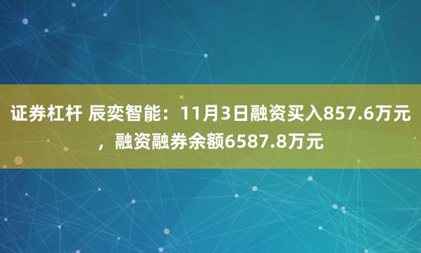 证券杠杆 辰奕智能：11月3日融资买入857.6万元，融资融券余额6587.8万元