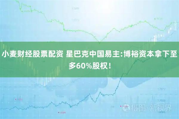 小麦财经股票配资 星巴克中国易主:博裕资本拿下至多60%股权！