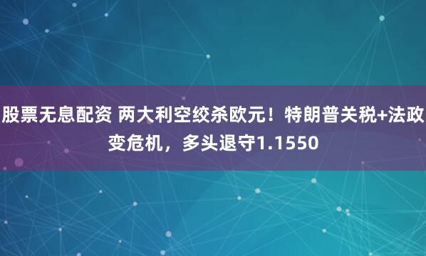 股票无息配资 两大利空绞杀欧元！特朗普关税+法政变危机，多头退守1.1550