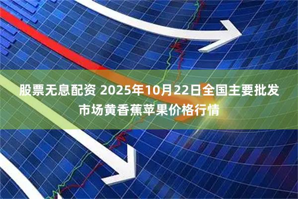 股票无息配资 2025年10月22日全国主要批发市场黄香蕉苹果价格行情