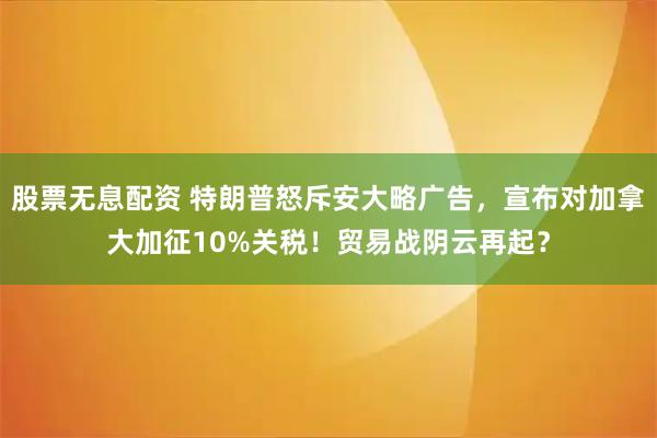 股票无息配资 特朗普怒斥安大略广告，宣布对加拿大加征10%关税！贸易战阴云再起？
