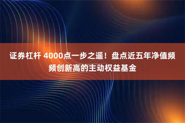证券杠杆 4000点一步之遥！盘点近五年净值频频创新高的主动权益基金