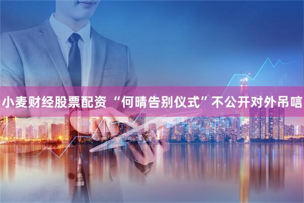 小麦财经股票配资 “何晴告别仪式”不公开对外吊唁