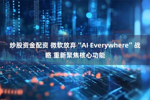 炒股资金配资 微软放弃“AI Everywhere”战略 重新聚焦核心功能