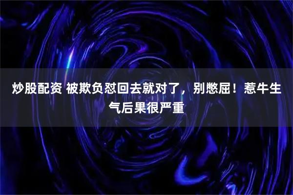 炒股配资 被欺负怼回去就对了，别憋屈！惹牛生气后果很严重