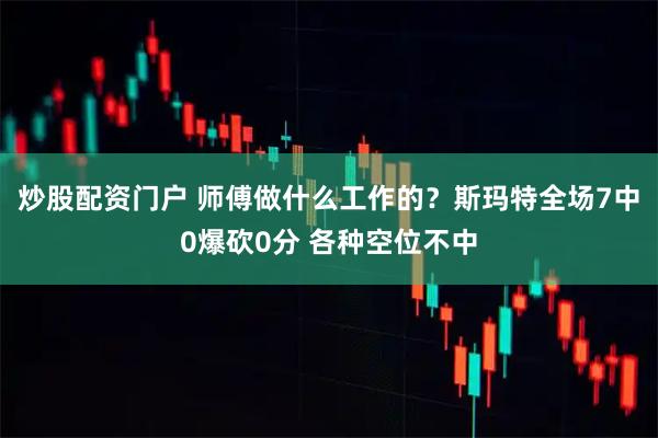 炒股配资门户 师傅做什么工作的？斯玛特全场7中0爆砍0分 各种空位不中