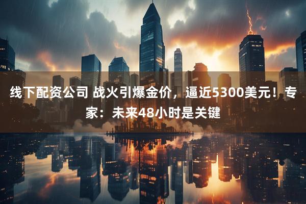 线下配资公司 战火引爆金价，逼近5300美元！专家：未来48小时是关键