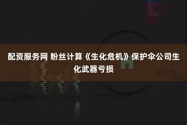 配资服务网 粉丝计算《生化危机》保护伞公司生化武器亏损
