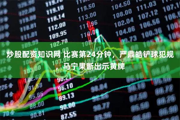 炒股配资知识网 比赛第24分钟，严鼎皓铲球犯规，马宁果断出示黄牌