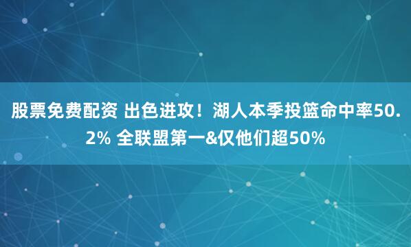 股票免费配资 出色进攻！湖人本季投篮命中率50.2% 全联盟第一&仅他们超50%