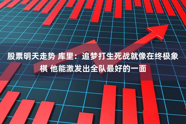 股票明天走势 库里：追梦打生死战就像在终极象棋 他能激发出全队最好的一面