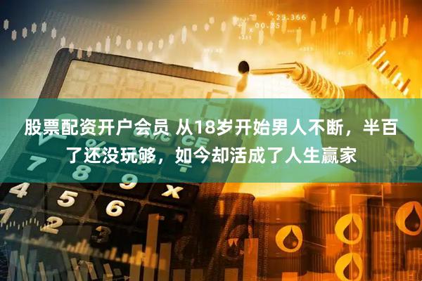 股票配资开户会员 从18岁开始男人不断，半百了还没玩够，如今却活成了人生赢家
