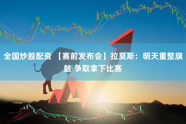 全国炒股配资 【赛前发布会】拉莫斯：明天重整旗鼓 争取拿下比赛