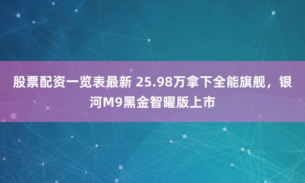 股票配资一览表最新 25.98万拿下全能旗舰，银河M9黑金智曜版上市