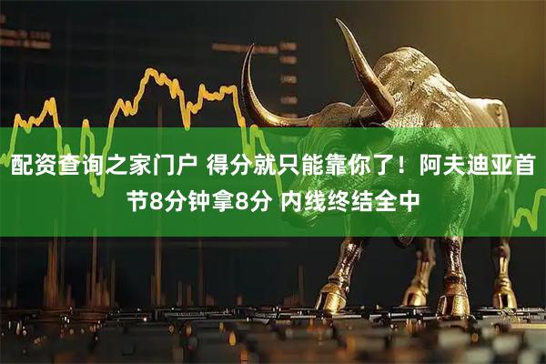 配资查询之家门户 得分就只能靠你了！阿夫迪亚首节8分钟拿8分 内线终结全中