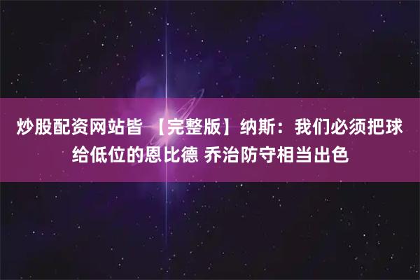 炒股配资网站皆 【完整版】纳斯：我们必须把球给低位的恩比德 乔治防守相当出色