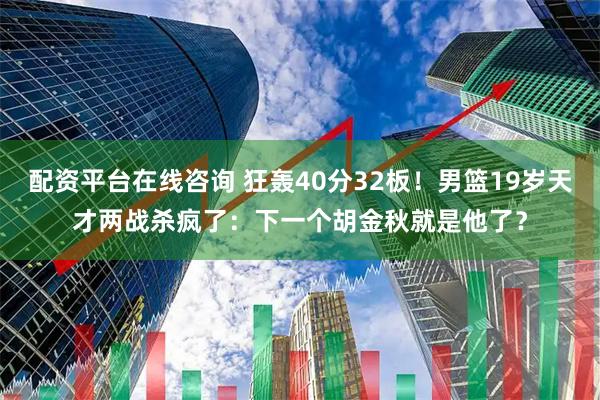 配资平台在线咨询 狂轰40分32板！男篮19岁天才两战杀疯了：下一个胡金秋就是他了？