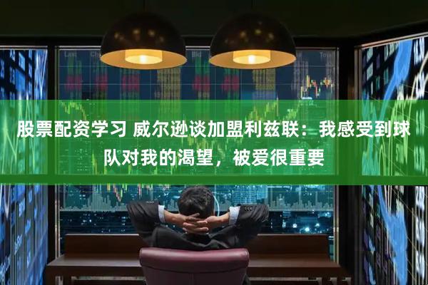 股票配资学习 威尔逊谈加盟利兹联：我感受到球队对我的渴望，被爱很重要