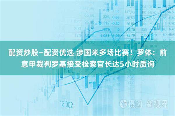配资炒股—配资优选 涉国米多场比赛！罗体：前意甲裁判罗基接受检察官长达5小时质询