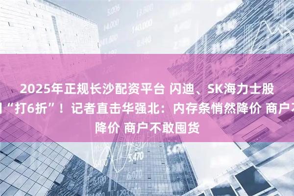 2025年正规长沙配资平台 闪迪、SK海力士股价半个月“打6折”！记者直击华强北：内存条悄然降价 商户不敢囤货