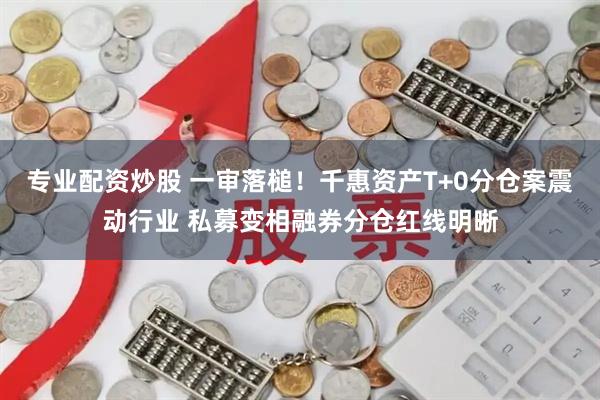 专业配资炒股 一审落槌！千惠资产T+0分仓案震动行业 私募变相融券分仓红线明晰
