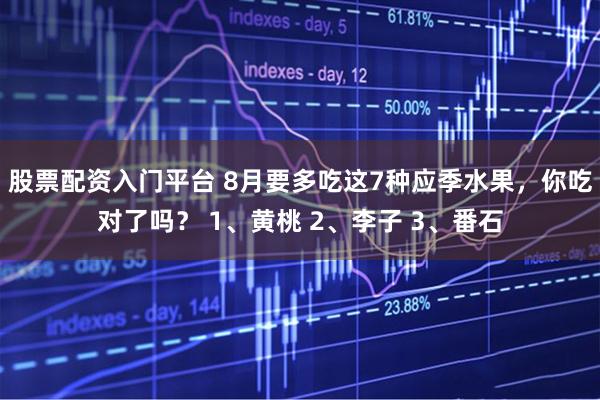 股票配资入门平台 8月要多吃这7种应季水果，你吃对了吗？ 1、黄桃 2、李子 3、番石