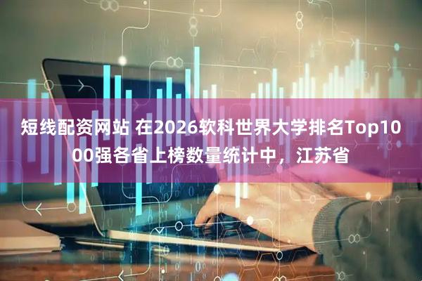 短线配资网站 在2026软科世界大学排名Top1000强各省上榜数量统计中，江苏省