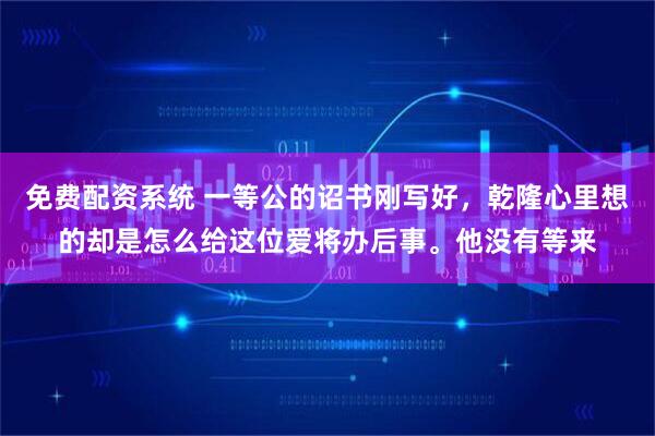 免费配资系统 一等公的诏书刚写好，乾隆心里想的却是怎么给这位爱将办后事。他没有等来