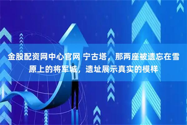 金股配资网中心官网 宁古塔，那两座被遗忘在雪原上的将军城，遗址展示真实的模样